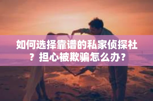 如何选择靠谱的私家侦探社？担心被欺骗怎么办？