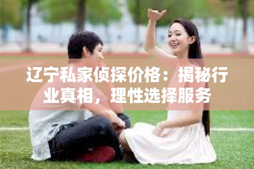 辽宁私家侦探价格：揭秘行业真相，理性选择服务