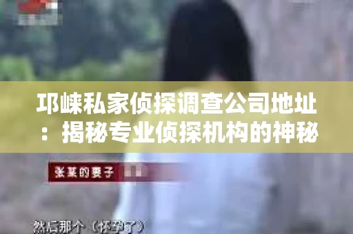 邛崃私家侦探调查公司地址：揭秘专业侦探机构的神秘面纱