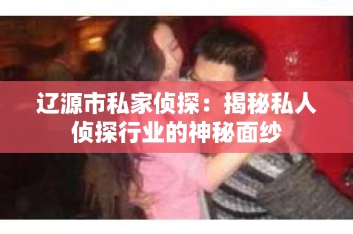 辽源市私家侦探：揭秘私人侦探行业的神秘面纱