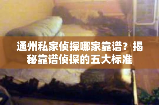 通州私家侦探哪家靠谱？揭秘靠谱侦探的五大标准