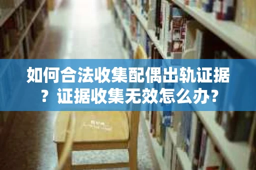 如何合法收集配偶出轨证据?证据收集无效怎么办? 如何合法收集配偶出轨证据?证据收集无效怎么办?