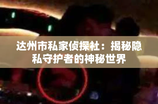 达州市私家侦探社：揭秘隐私守护者的神秘世界