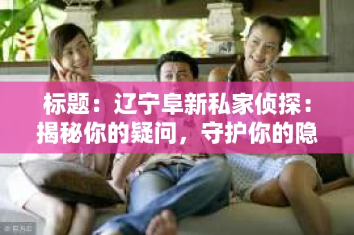 标题：辽宁阜新私家侦探：揭秘你的疑问，守护你的隐私