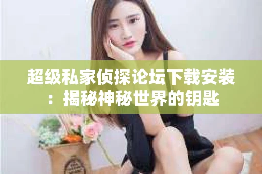 超级私家侦探论坛下载安装：揭秘神秘世界的钥匙