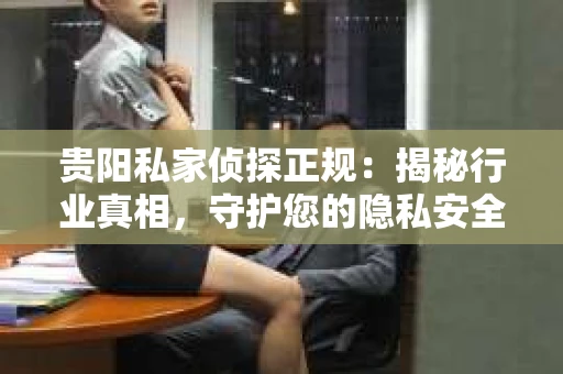 贵阳私家侦探正规：揭秘行业真相，守护您的隐私安全