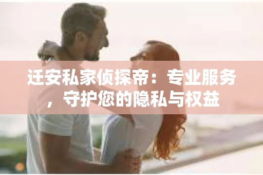 迁安私家侦探帝：专业服务，守护您的隐私与权益