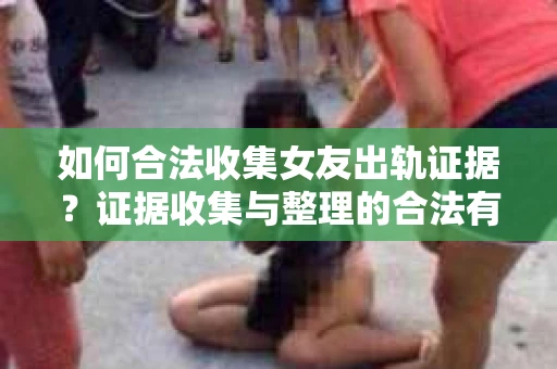 如何合法收集女友出轨证据?证据收集与整理的合法有效策略 如何合法收集女友出轨证据?证据收集与整理的合法有效策略