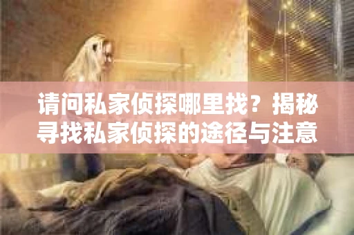 请问私家侦探哪里找？揭秘寻找私家侦探的途径与注意事项