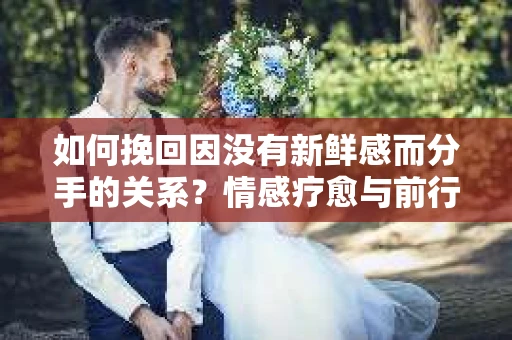 如何挽回因没有新鲜感而分手的关系？情感疗愈与前行计划