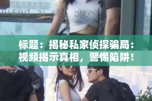 标题：揭秘私家侦探骗局：视频揭示真相，警惕陷阱！