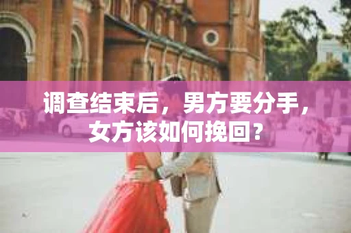 调查结束后，男方要分手，女方该如何挽回？
