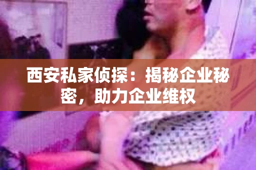 西安私家侦探：揭秘企业秘密，助力企业维权