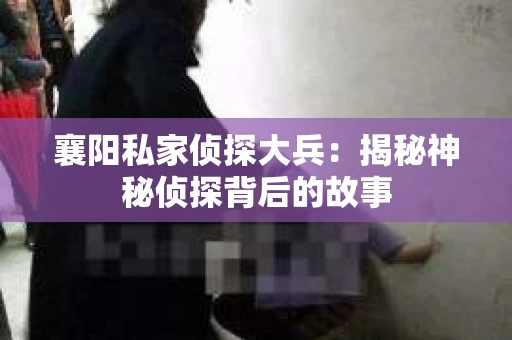 襄阳私家侦探大兵：揭秘神秘侦探背后的故事