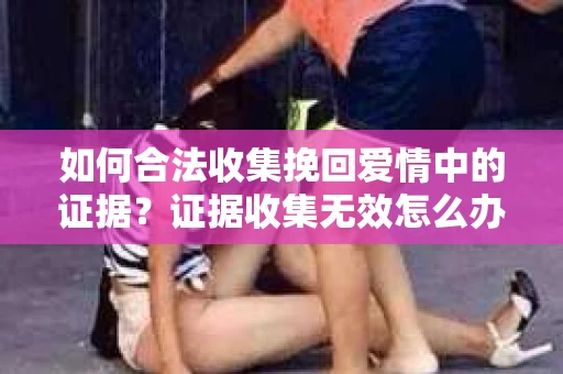 如何合法收集挽回爱情中的证据？证据收集无效怎么办？