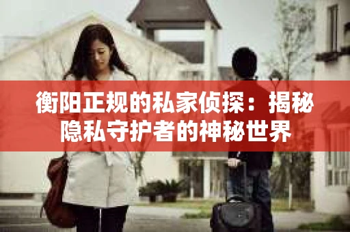 衡阳正规的私家侦探：揭秘隐私守护者的神秘世界