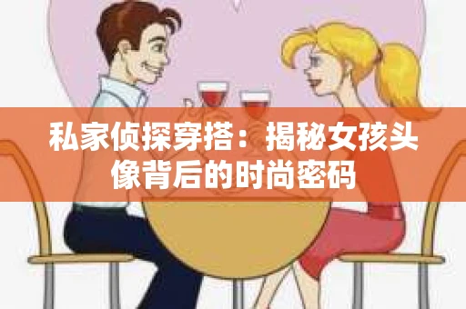 私家侦探穿搭：揭秘女孩头像背后的时尚密码