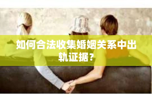 如何合法收集婚姻关系中出轨证据? 如何合法收集婚姻关系中出轨证据?
