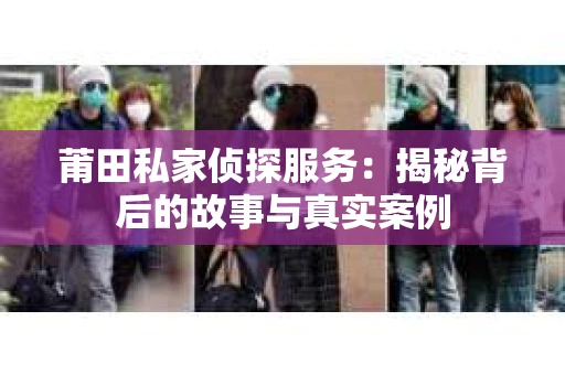 莆田私家侦探服务：揭秘背后的故事与真实案例