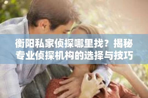 衡阳私家侦探哪里找？揭秘专业侦探机构的选择与技巧