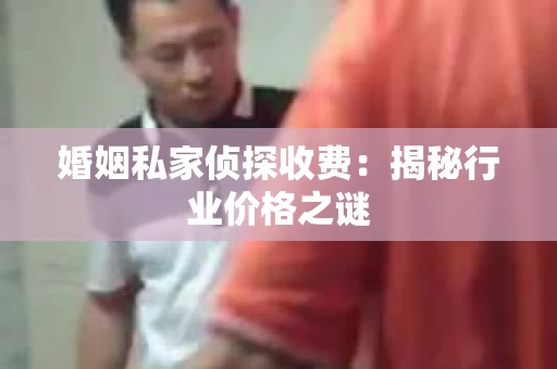婚姻私家侦探收费：揭秘行业价格之谜