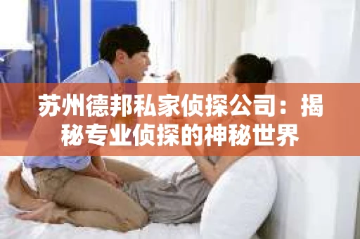 苏州德邦私家侦探公司：揭秘专业侦探的神秘世界
