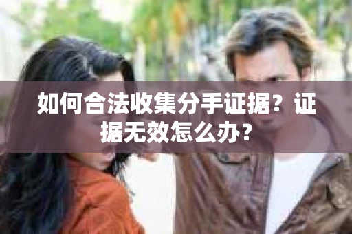 如何合法收集分手证据?证据无效怎么办? 如何合法收集分手证据?证据无效怎么办?