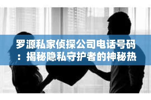 罗源私家侦探公司电话号码：揭秘隐私守护者的神秘热线