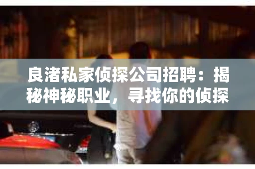 良渚私家侦探公司招聘:揭秘神秘职业,寻找你的侦探梦 良渚私家侦探公司招聘:揭秘神秘职业,寻找你的侦探梦