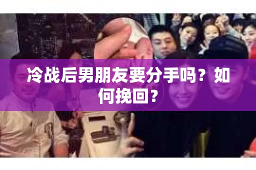 冷战后男朋友要分手吗？如何挽回？