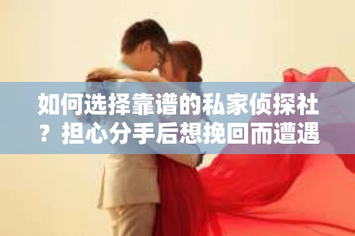如何选择靠谱的私家侦探社？担心分手后想挽回而遭遇陷阱怎么办？