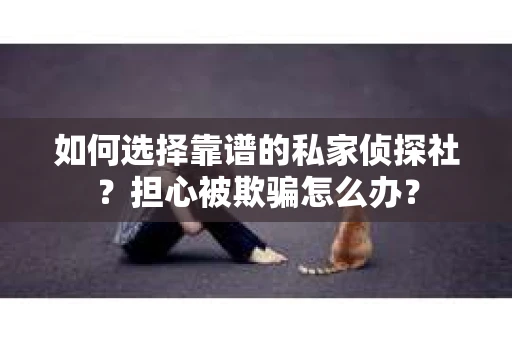 如何选择靠谱的私家侦探社?担心被欺骗怎么办? 如何选择靠谱的私家侦探社?担心被欺骗怎么办?