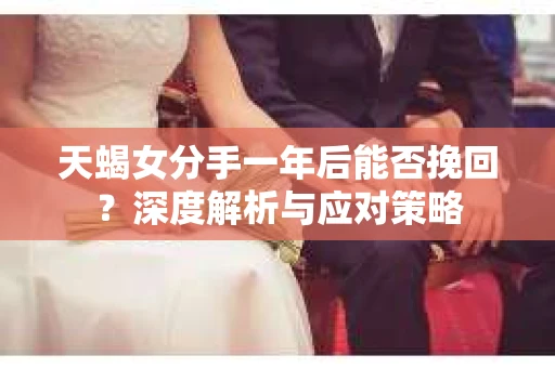 天蝎女分手一年后能否挽回？深度解析与应对策略