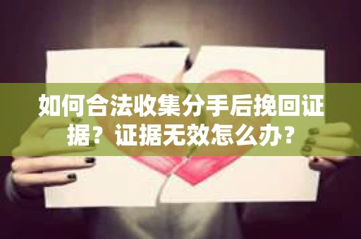 如何合法收集分手后挽回证据？证据无效怎么办？