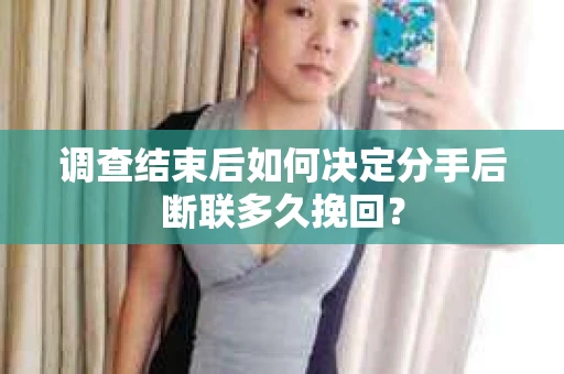 调查结束后如何决定分手后断联多久挽回? 调查结束后如何决定分手后断联多久挽回?