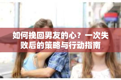 如何挽回男友的心？一次失败后的策略与行动指南
