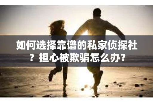 如何选择靠谱的私家侦探社？担心被欺骗怎么办？