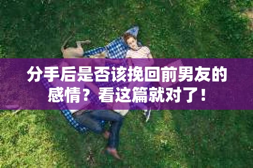 分手后是否该挽回前男友的感情？看这篇就对了！
