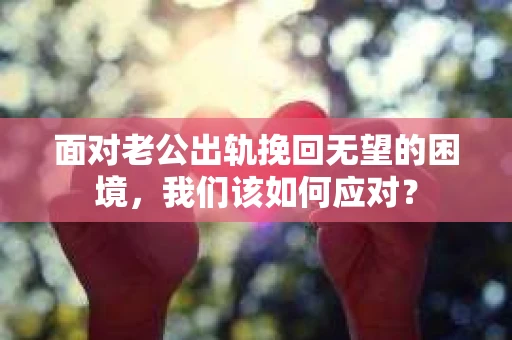 面对老公出轨挽回无望的困境，我们该如何应对？