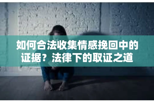 如何合法收集情感挽回中的证据？法律下的取证之道