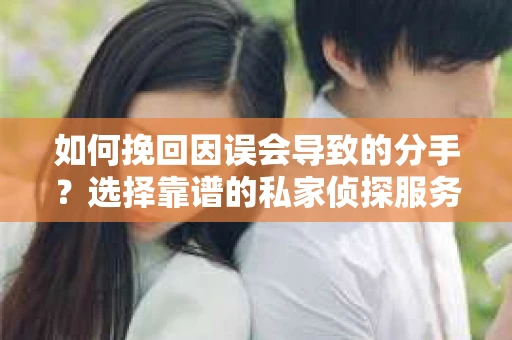 如何挽回因误会导致的分手？选择靠谱的私家侦探服务指南