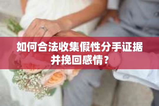 如何合法收集假性分手证据并挽回感情? 如何合法收集假性分手证据并挽回感情?