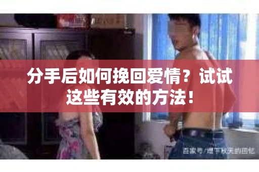 分手后如何挽回爱情?试试这些有效的方法! 分手后如何挽回爱情?试试这些有效的方法!