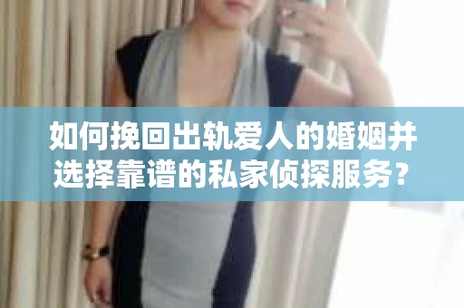 如何挽回出轨爱人的婚姻并选择靠谱的私家侦探服务？