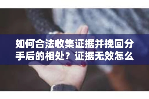如何合法收集证据并挽回分手后的相处？证据无效怎么办？