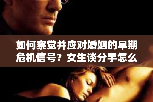 如何察觉并应对婚姻的早期危机信号？女生谈分手怎么挽回