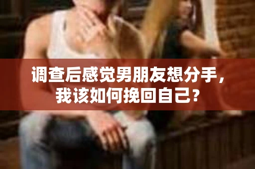 调查后感觉男朋友想分手,我该如何挽回自己? 调查后感觉男朋友想分手,我该如何挽回自己?