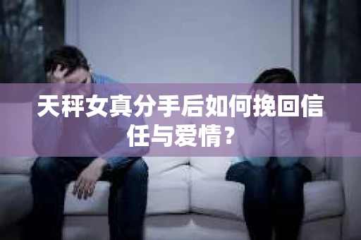 天秤女真分手后如何挽回信任与爱情？