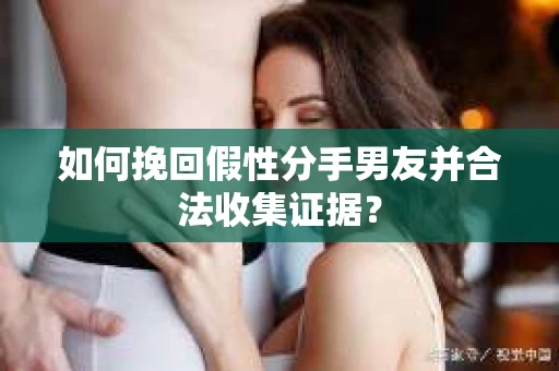 如何挽回假性分手男友并合法收集证据？