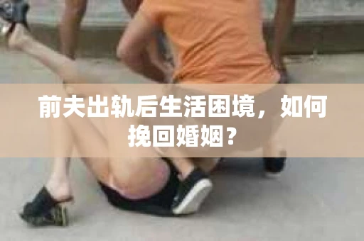 前夫出轨后生活困境，如何挽回婚姻？
